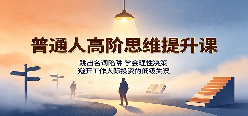 普通人高阶思维提升课：跳出名词陷阱，学会理性决策，避开工作人际投资的低级失误-惠声资源站