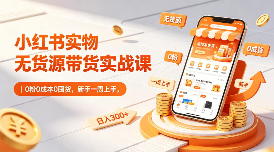 小红书实物无货源带货实战课｜0粉0成本0囤货，新手一周上手，日入300+(更新0812)-惠声资源站