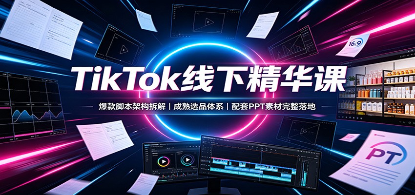 TikTok线下精华课：爆款脚本架构拆解，成熟选品体系，配套PPT素材完整落地-惠声资源站