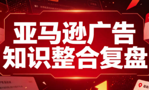 亚马逊广告知识整合复盘，适合从新手到成熟卖家的全阶段进阶-惠声资源站