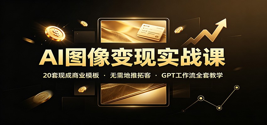 AI图像变现实战课：20套现成商业模板，无需地推拓客，GPT工作流全套教学-惠声资源站