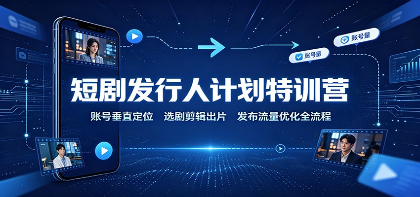 短剧发行人计划特训营：账号垂直定位，选剧剪辑出片，发布流量优化全流程-惠声资源站