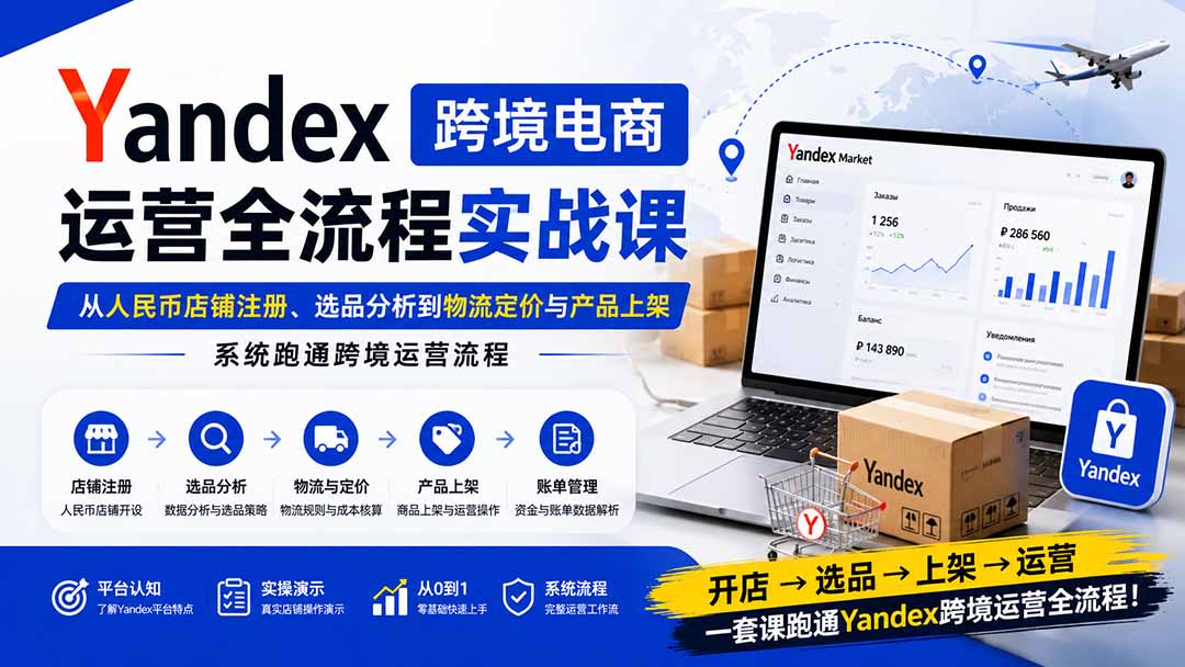 Yandex跨境电商运营全流程实战课：从人民币店铺注册、选品分析到物流定价与产品上架，系统跑通跨境运营流程-惠声资源站