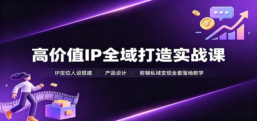 高价值IP全域打造实战课：IP定位人设搭建，产品设计，剪辑私域变现全套落地教学-惠声资源站