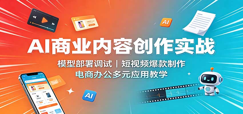 AI商业内容创作实战：模型部署调试，短视频爆款制作，电商办公多元应用教学-惠声资源站