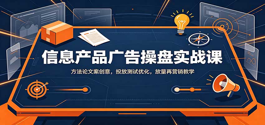 信息产品广告操盘实战课：方法论文案创意，投放测试优化，放量再营销教学-惠声资源站
