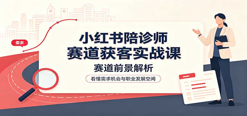 小红书陪诊师赛道获客实战课：赛道前景解析，账号运营，业务流程风控-惠声资源站