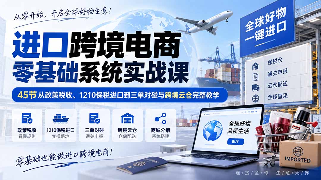 进口跨境电商零基础系统实战课：45节从政策税收、1210保税进口到三单对碰与跨境云仓完整教学-惠声资源站